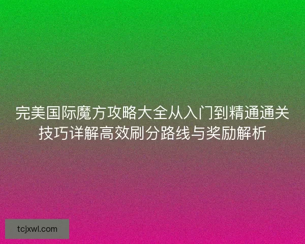 完美国际魔方攻略大全从入门到精通通关技巧详解高效刷分路线与奖励解析