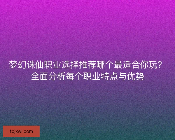 梦幻诛仙职业选择推荐哪个最适合你玩？全面分析每个职业特点与优势