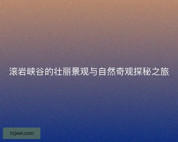 滚岩峡谷的壮丽景观与自然奇观探秘之旅