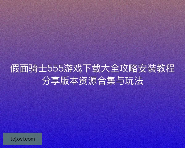 假面骑士555游戏下载大全攻略安装教程分享版本资源合集与玩法