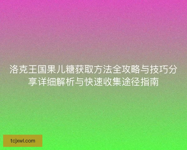 洛克王国果儿糖获取方法全攻略与技巧分享详细解析与快速收集途径指南
