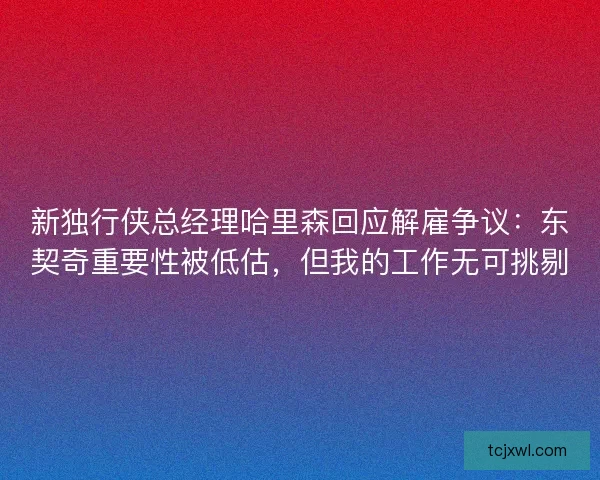 新独行侠总经理哈里森回应解雇争议：东契奇重要性被低估，但我的工作无可挑剔