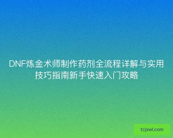 DNF炼金术师制作药剂全流程详解与实用技巧指南新手快速入门攻略