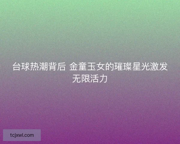 台球热潮背后 金童玉女的璀璨星光激发无限活力
