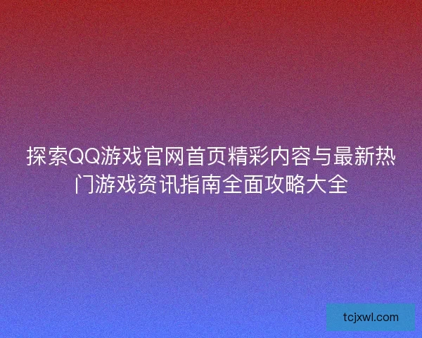 探索QQ游戏官网首页精彩内容与最新热门游戏资讯指南全面攻略大全