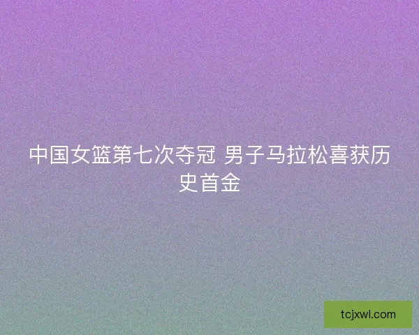 中国女篮第七次夺冠 男子马拉松喜获历史首金