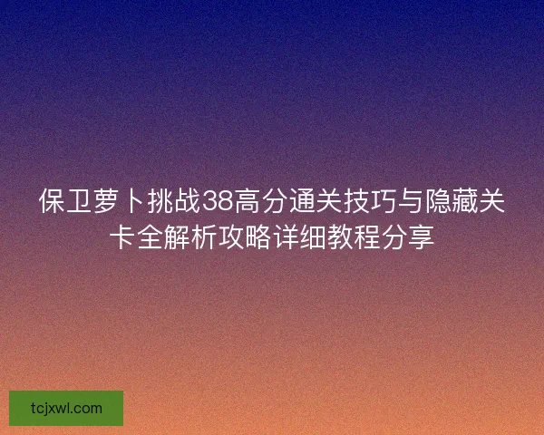 保卫萝卜挑战38高分通关技巧与隐藏关卡全解析攻略详细教程分享
