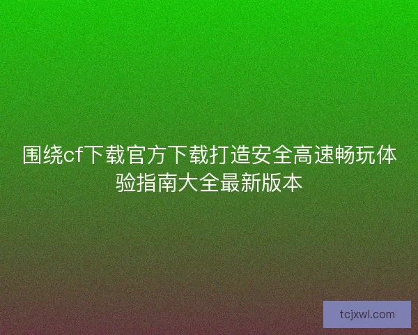 围绕cf下载官方下载打造安全高速畅玩体验指南大全最新版本